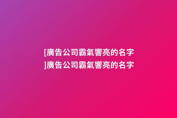[廣告公司霸氣響亮的名字]廣告公司霸氣響亮的名字-第1張-公司起名-玄機派